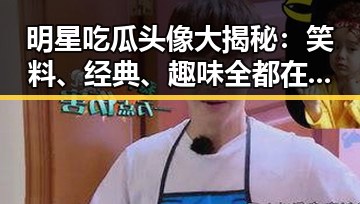 明星吃瓜头像大揭秘：笑料、经典、趣味全都在这里！