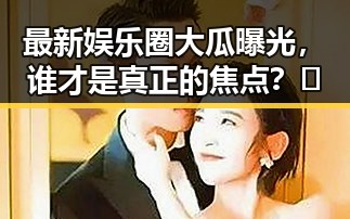 最新娱乐圈大瓜曝光，谁才是真正的焦点？🤔