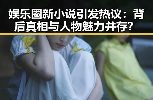 娱乐圈新小说引发热议：背后真相与人物魅力并存？