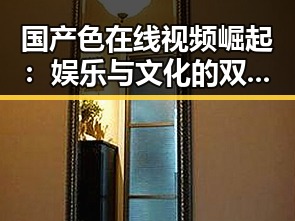 国产色在线视频崛起：娱乐与文化的双重冲击