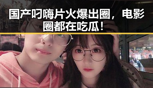 国产叼嗨片火爆出圈，电影圈都在吃瓜！